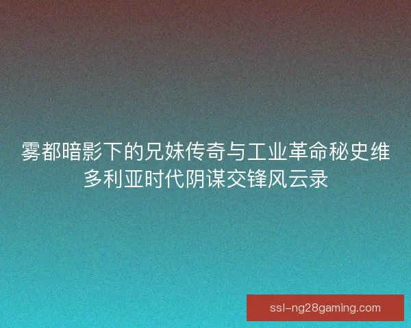 雾都暗影下的兄妹传奇与工业革命秘史维多利亚时代阴谋交锋风云录